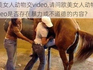 欧美女人动物交video,请问欧美女人动物交 video是否存在暴力或不道德的内容？