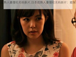 日本成熟人妻理伦无码新片,日本成熟人妻理伦无码新片：窥探禁忌之恋