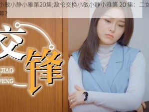 敌伦交换小敏小静小雅第20集;敌伦交换小敏小静小雅第 20 集：二女相争，谁能更胜一筹？