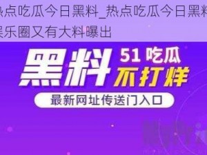 热点吃瓜今日黑料_热点吃瓜今日黑料，娱乐圈又有大料曝出