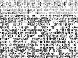 亚洲卡2卡3卡四卡乱码【亚洲卡 2 卡 3 卡四卡乱码，到底是怎么回事？】