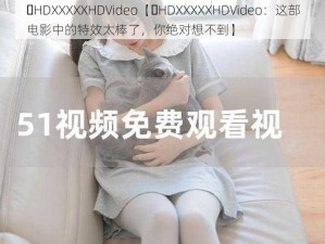 ‏HDXXXXXHDVideo【‏HDXXXXXHDVideo：这部电影中的特效太棒了，你绝对想不到】