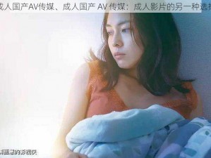 成人国产AV传媒、成人国产 AV 传媒：成人影片的另一种选择