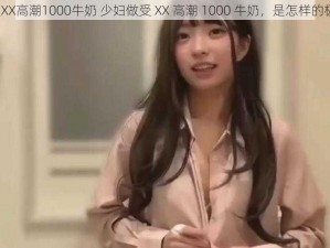 少妇做受XX高潮1000牛奶 少妇做受 XX 高潮 1000 牛奶，是怎样的极致体验？