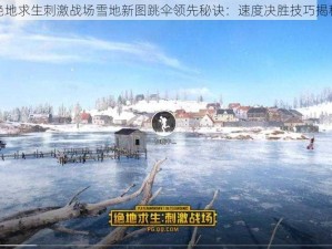 绝地求生刺激战场雪地新图跳伞领先秘诀：速度决胜技巧揭秘