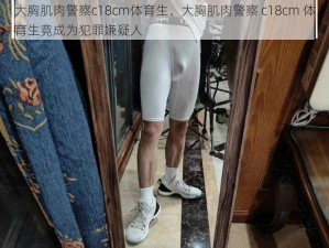 大胸肌肉警察c18cm体育生、大胸肌肉警察 c18cm 体育生竟成为犯罪嫌疑人