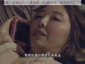 人妻被黑人狂躁A片—人妻被黑人狂躁 A 片：探究背后的文化现象