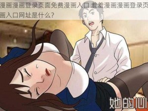 羞羞漫画漫画登录页面免费漫画入口 羞羞漫画漫画登录页面免费漫画入口网址是什么？