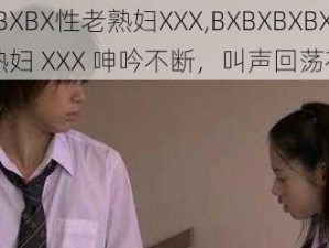 BXBXBXBX性老熟妇XXX,BXBXBXBX 性老熟妇 XXX 呻吟不断，叫声回荡在房间