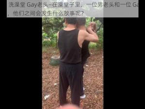 男老头 洗澡堂 Gay老头—在澡堂子里，一位男老头和一位 Gay 老头相遇了，他们之间会发生什么故事呢？