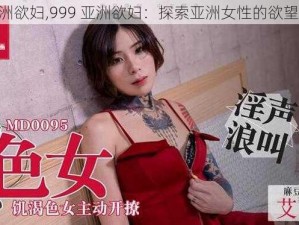 999亚洲欲妇,999 亚洲欲妇：探索亚洲女性的欲望与情感