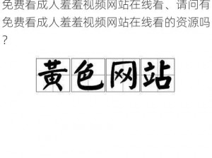 免费看成人羞羞视频网站在线看、请问有免费看成人羞羞视频网站在线看的资源吗？