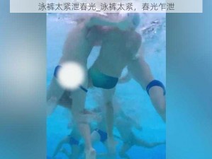 泳裤太紧泄春光_泳裤太紧，春光乍泄