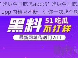 51吃瓜今日吃瓜app;51 吃瓜今日吃瓜，app 内精彩不断，让你一次吃个够