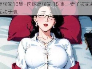 肉嫁高柳家18集—肉嫁高柳家 18 集：妻子被家暴，丈夫却无动于衷