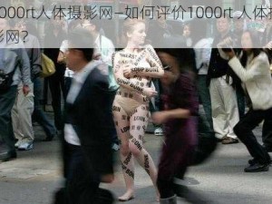 1000rt人体摄影网—如何评价1000rt 人体摄影网？