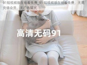 91短视频版在线看免费_91 短视频版在线看免费，无需充值会员，无广告骚扰