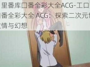 工口里番库囗番全彩大全ACG-工口里番库囗番全彩大全 ACG：探索二次元世界的激情与幻想