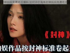 海角封神妈妈免费吃瓜爆料 如何评价海角封神妈妈免费吃瓜爆料？