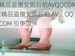 精品盗摄女厕后拍AVQQCOM;精品盗摄女厕后拍 AV，QQCOM 引争议