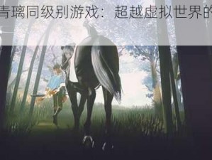 探寻青璃同级别游戏：超越虚拟世界的极致体验