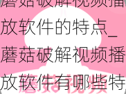 蘑菇破解视频播放软件的特点_蘑菇破解视频播放软件有哪些特点？