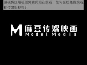 麻豆视传媒短视频免费网站在线看、如何在线免费观看麻豆视传媒短视频？