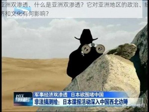 亚洲双渗透、什么是亚洲双渗透？它对亚洲地区的政治、经济和文化有何影响？