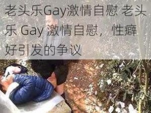 老头乐Gay激情自慰 老头乐 Gay 激情自慰，性癖好引发的争议