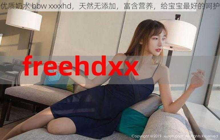 优质奶水 bbw xxxxhd，天然无添加，富含营养，给宝宝最好的呵护