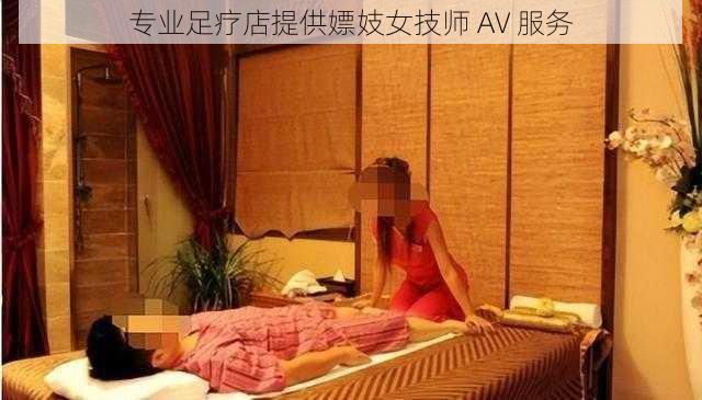 专业足疗店提供嫖妓女技师 AV 服务