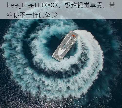 beegFreeHDXXXX，极致视觉享受，带给你不一样的体验