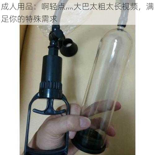 成人用品：啊轻点灬大巴太粗太长视频，满足你的特殊需求