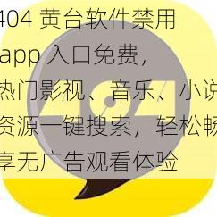 404 黄台软件禁用 app 入口免费，热门影视、音乐、小说资源一键搜索，轻松畅享无广告观看体验