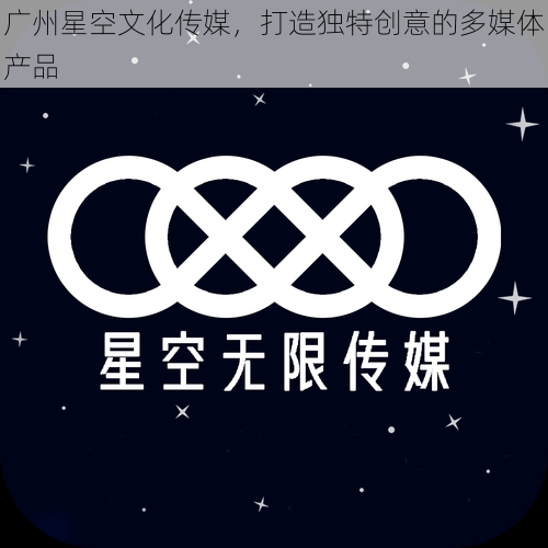 广州星空文化传媒，打造独特创意的多媒体产品