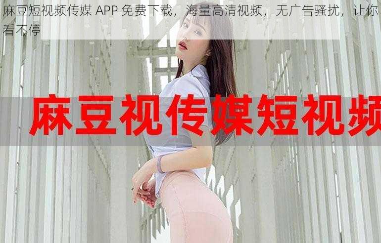 麻豆短视频传媒 APP 免费下载，海量高清视频，无广告骚扰，让你看不停