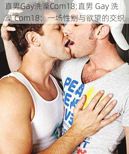 直男Gay洗澡Com18;直男 Gay 洗澡 Com18：一场性别与欲望的交织