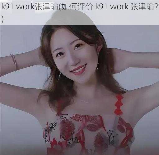 k91 work张津瑜(如何评价 k91 work 张津瑜？)