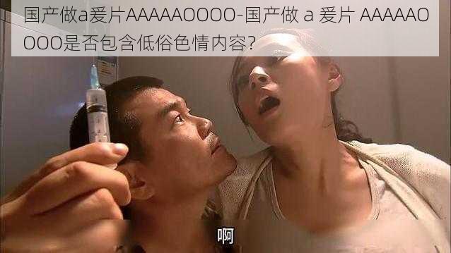 国产做a爰片AAAAAOOOO-国产做 a 爰片 AAAAAOOOO是否包含低俗色情内容？