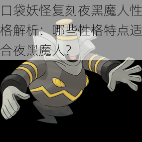 口袋妖怪复刻夜黑魔人性格解析：哪些性格特点适合夜黑魔人？