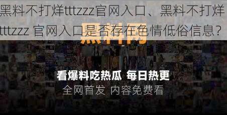 黑料不打烊tttzzz官网入口、黑料不打烊 tttzzz 官网入口是否存在色情低俗信息？