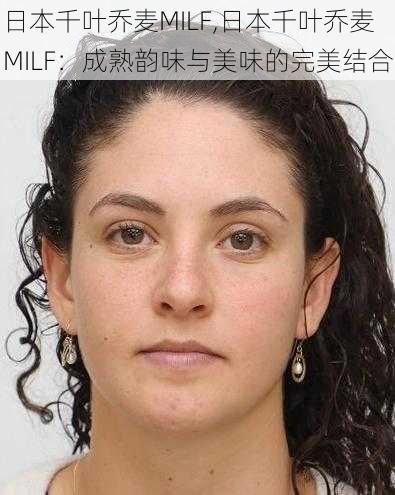 日本千叶乔麦MILF,日本千叶乔麦 MILF：成熟韵味与美味的完美结合