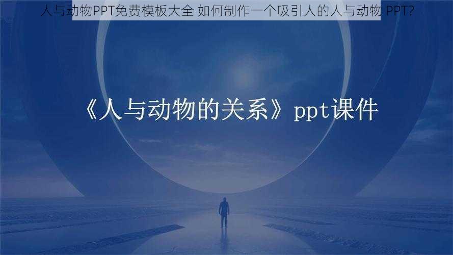 人与动物PPT免费模板大全 如何制作一个吸引人的人与动物 PPT？