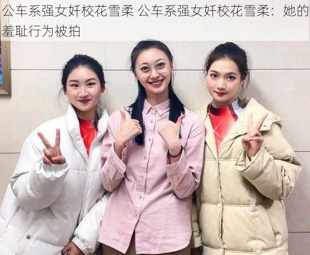 公车系强女奷校花雪柔 公车系强女奷校花雪柔：她的羞耻行为被拍