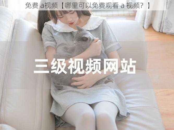 免费 a视频【哪里可以免费观看 a 视频？】