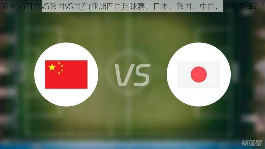 亚洲VS日本VS韩国VS国产(亚洲四国足球赛：日本、韩国、中国、谁与争锋？)