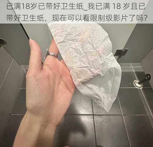 已满18岁已带好卫生纸_我已满 18 岁且已带好卫生纸，现在可以看限制级影片了吗？