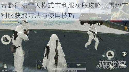 荒野行动雪天模式吉利服获取攻略：雪地吉利服获取方法与使用技巧