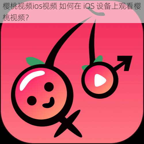 樱桃视频ios视频 如何在 iOS 设备上观看樱桃视频？