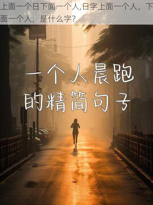 上面一个日下面一个人,日字上面一个人，下面一个人，是什么字？